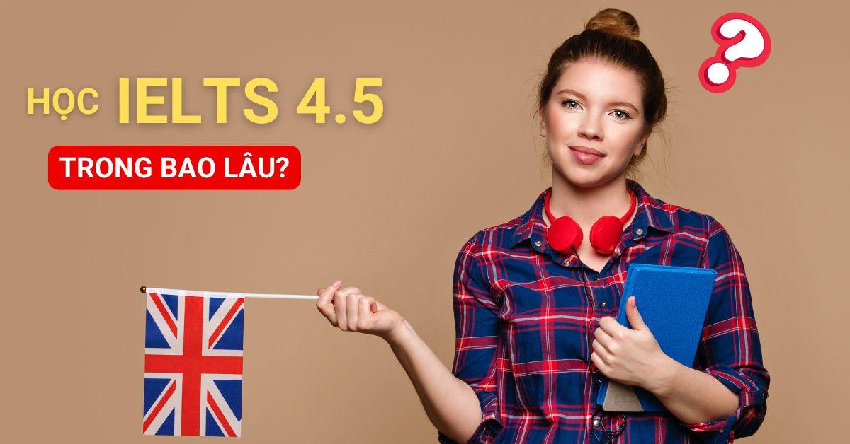 Học Ielts 4.5 Trong Bao Lâu? Lộ Trình & Bí Kíp Rút Ngắn Thời Gian
